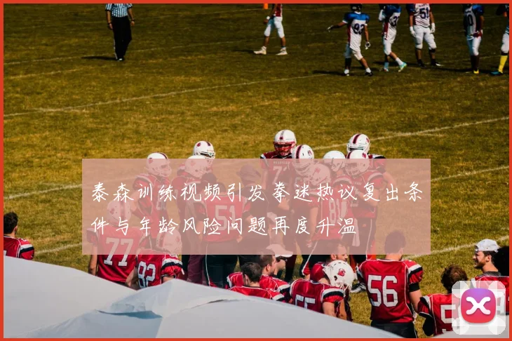 泰森训练视频引发拳迷热议复出条件与年龄风险问题再度升温